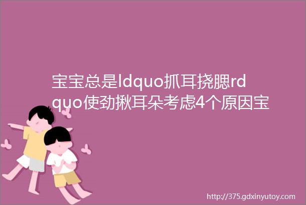 宝宝总是ldquo抓耳挠腮rdquo使劲揪耳朵考虑4个原因宝妈仔细分辨