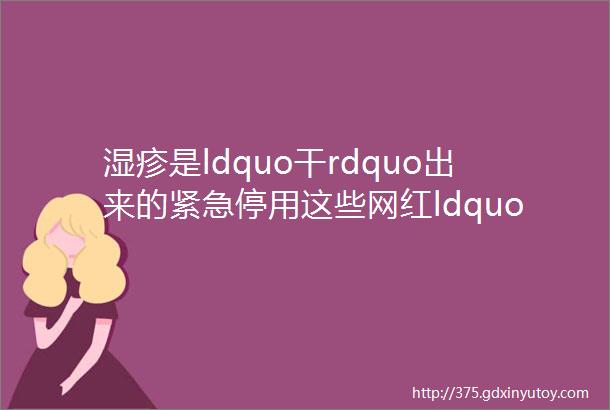 湿疹是ldquo干rdquo出来的紧急停用这些网红ldquo无激素rdquo的湿疹ldquo神药rdquo