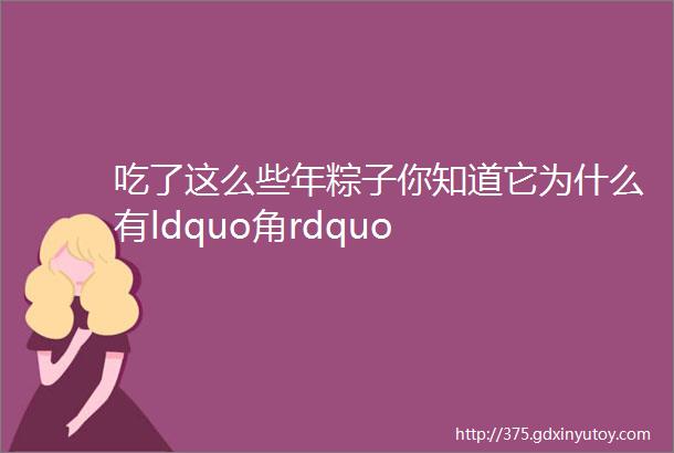 吃了这么些年粽子你知道它为什么有ldquo角rdquo